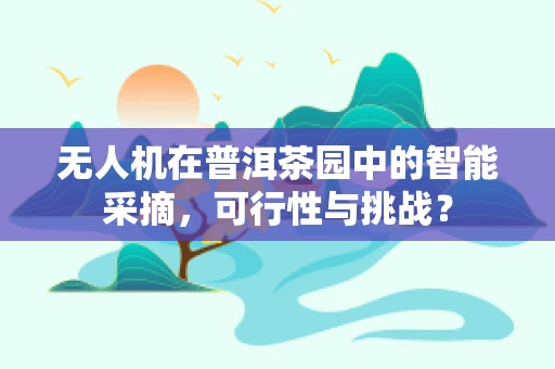 无人机在普洱茶园中的智能采摘，可行性与挑战？