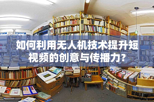 如何利用无人机技术提升短视频的创意与传播力？
