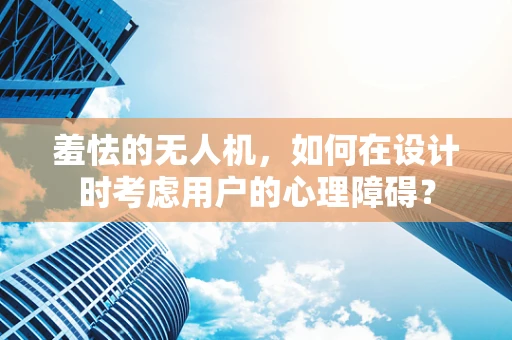 羞怯的无人机，如何在设计时考虑用户的心理障碍？