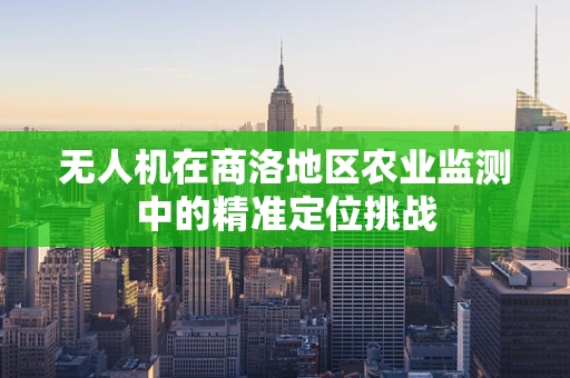 无人机在商洛地区农业监测中的精准定位挑战