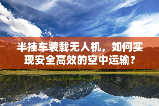 半挂车装载无人机，如何实现安全高效的空中运输？