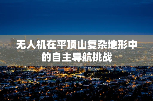无人机在平顶山复杂地形中的自主导航挑战