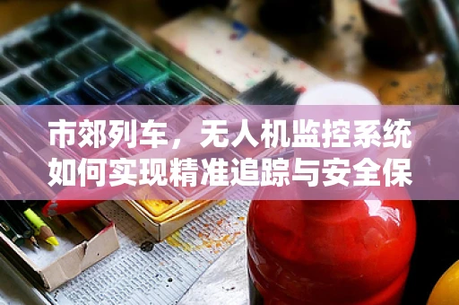 市郊列车，无人机监控系统如何实现精准追踪与安全保障？