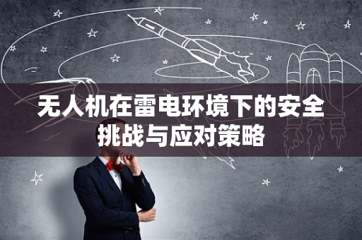 无人机在雷电环境下的安全挑战与应对策略