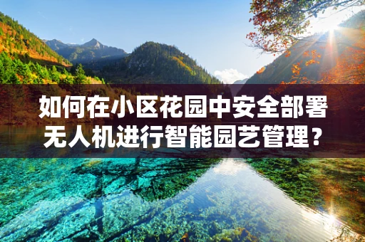 如何在小区花园中安全部署无人机进行智能园艺管理？