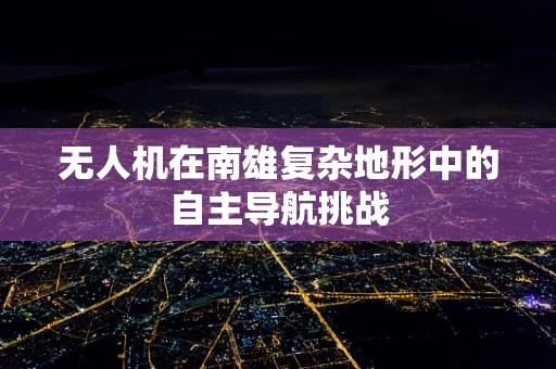 无人机在南雄复杂地形中的自主导航挑战