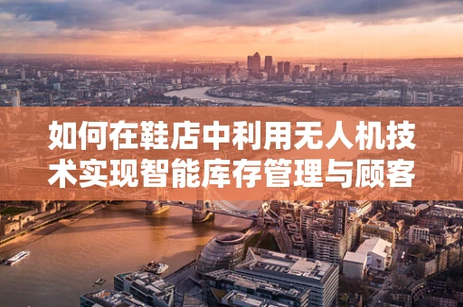 如何在鞋店中利用无人机技术实现智能库存管理与顾客体验升级？