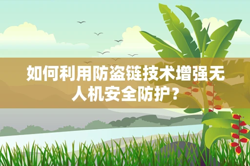 如何利用防盗链技术增强无人机安全防护？