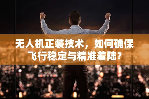 无人机正装技术，如何确保飞行稳定与精准着陆？