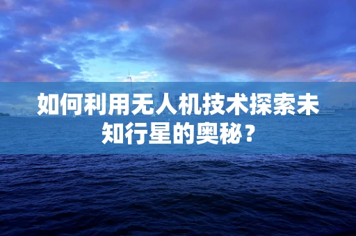 如何利用无人机技术探索未知行星的奥秘？
