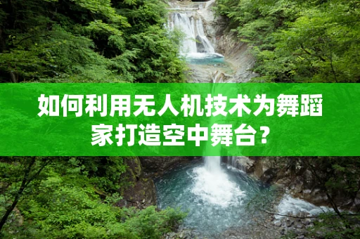如何利用无人机技术为舞蹈家打造空中舞台？