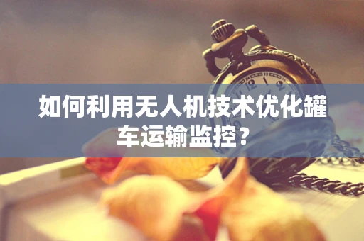 如何利用无人机技术优化罐车运输监控？