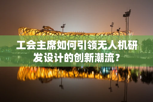 工会主席如何引领无人机研发设计的创新潮流？