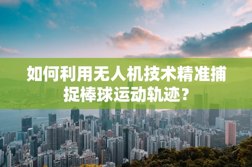 如何利用无人机技术精准捕捉棒球运动轨迹？