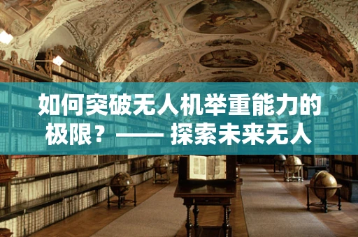 如何突破无人机举重能力的极限？—— 探索未来无人机运输的重量边界