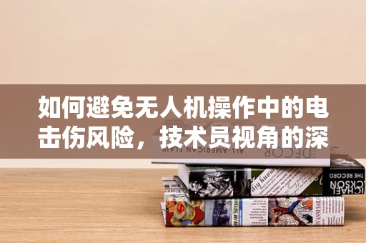 如何避免无人机操作中的电击伤风险，技术员视角的深度解析