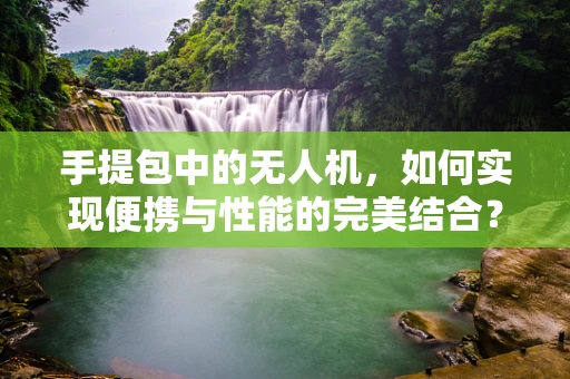 手提包中的无人机，如何实现便携与性能的完美结合？