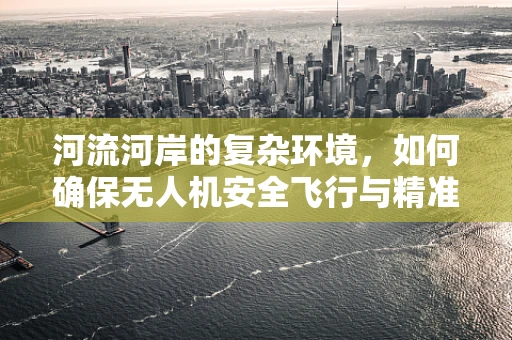 河流河岸的复杂环境，如何确保无人机安全飞行与精准定位？