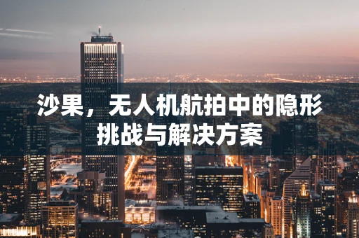 沙果，无人机航拍中的隐形挑战与解决方案