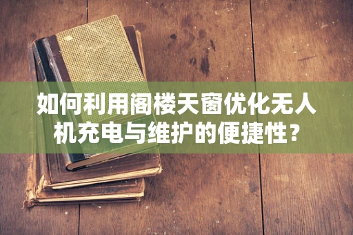 如何利用阁楼天窗优化无人机充电与维护的便捷性？