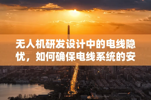 无人机研发设计中的电线隐忧，如何确保电线系统的安全与高效？