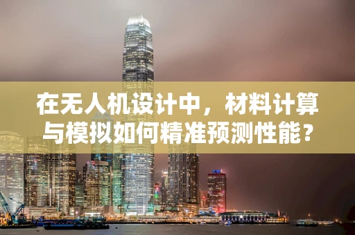 在无人机设计中，材料计算与模拟如何精准预测性能？