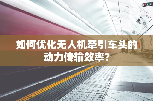 如何优化无人机牵引车头的动力传输效率？