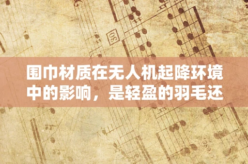 围巾材质在无人机起降环境中的影响，是轻盈的羽毛还是坚固的铠甲？
