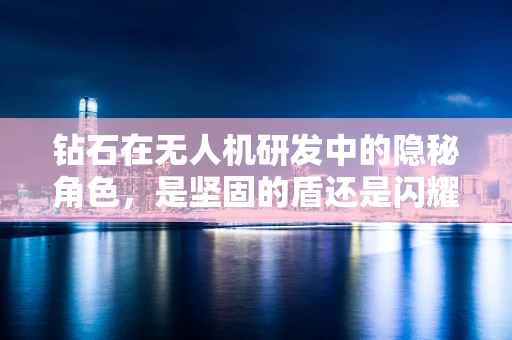 钻石在无人机研发中的隐秘角色，是坚固的盾还是闪耀的矛？