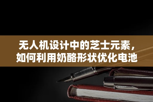 无人机设计中的芝士元素，如何利用奶酪形状优化电池仓设计？