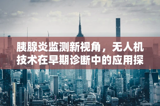 胰腺炎监测新视角，无人机技术在早期诊断中的应用探索
