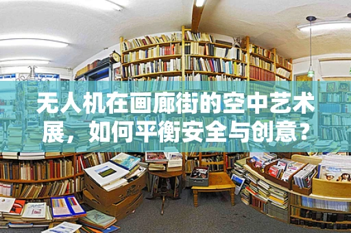 无人机在画廊街的空中艺术展，如何平衡安全与创意？