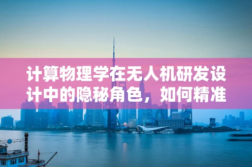 计算物理学在无人机研发设计中的隐秘角色，如何精准预测飞行性能？