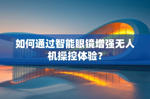 如何通过智能眼镜增强无人机操控体验？