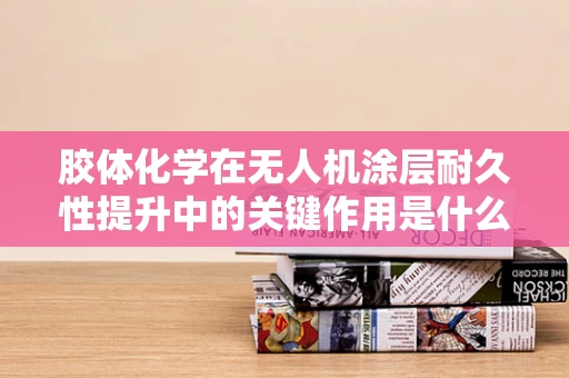 胶体化学在无人机涂层耐久性提升中的关键作用是什么？