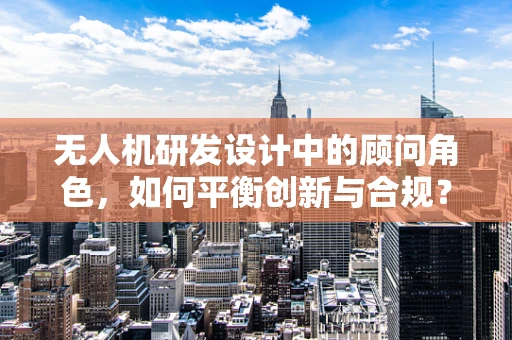 无人机研发设计中的顾问角色，如何平衡创新与合规？