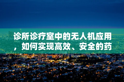 诊所诊疗室中的无人机应用，如何实现高效、安全的药品配送？