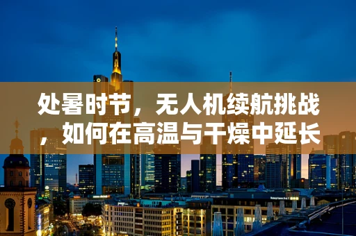 处暑时节，无人机续航挑战，如何在高温与干燥中延长飞行时间？