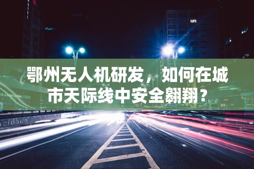 鄂州无人机研发，如何在城市天际线中安全翱翔？