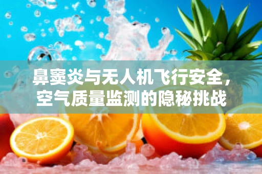 鼻窦炎与无人机飞行安全，空气质量监测的隐秘挑战
