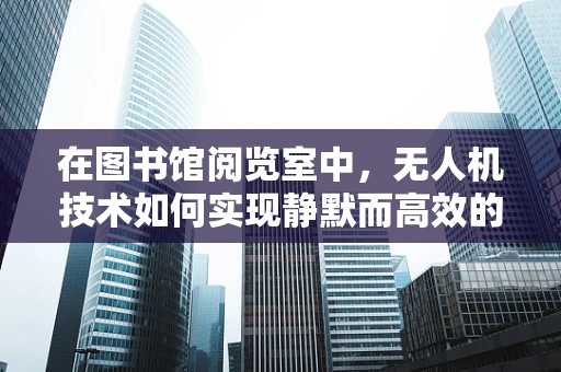 在图书馆阅览室中，无人机技术如何实现静默而高效的图书追踪？