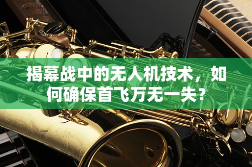 揭幕战中的无人机技术，如何确保首飞万无一失？