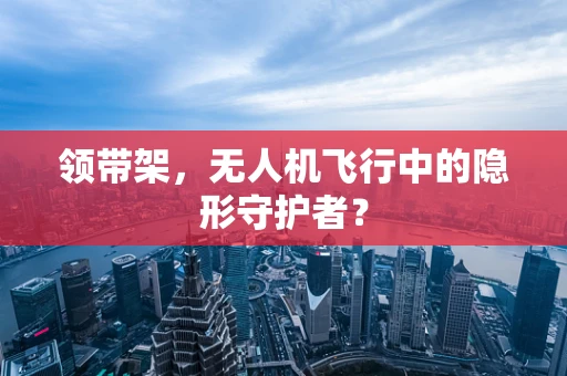 领带架，无人机飞行中的隐形守护者？