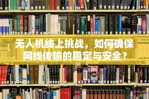 无人机线上挑战，如何确保网线传输的稳定与安全？