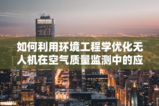 如何利用环境工程学优化无人机在空气质量监测中的应用？