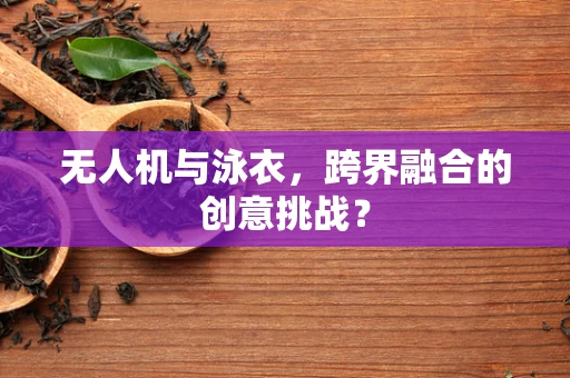 无人机与泳衣，跨界融合的创意挑战？