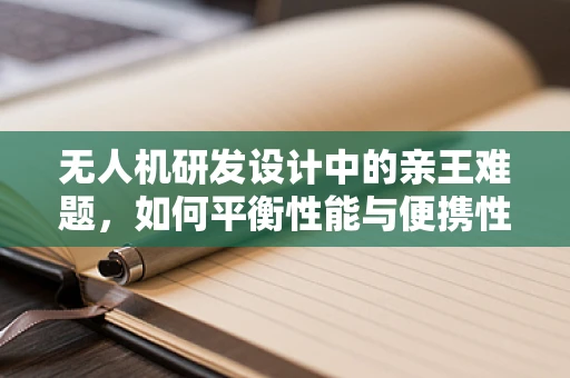 无人机研发设计中的亲王难题，如何平衡性能与便携性？