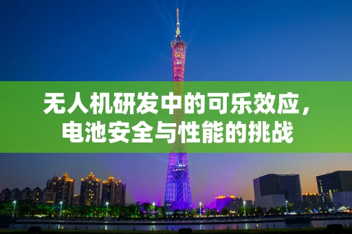 无人机研发中的可乐效应，电池安全与性能的挑战