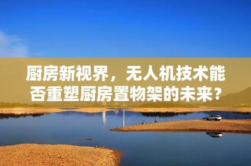 厨房新视界，无人机技术能否重塑厨房置物架的未来？