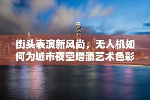 街头表演新风尚，无人机如何为城市夜空增添艺术色彩？
